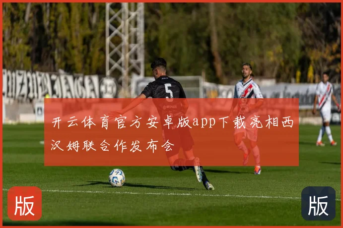 开云体育官方安卓版app下载亮相西汉姆联合作发布会